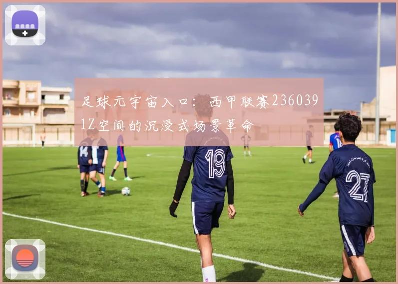 足球元宇宙入口:西甲联赛2360391Z空间的沉浸式场景革命