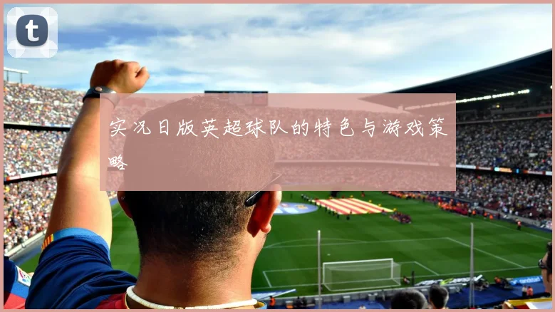 实况日版英超球队的特色与游戏策略