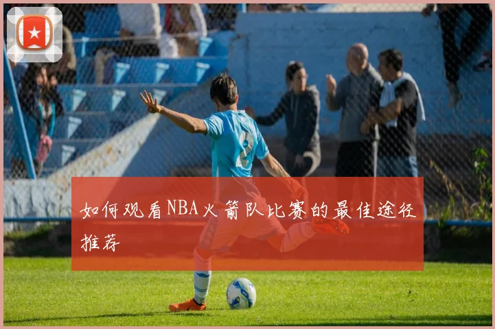 如何观看NBA火箭队比赛的最佳途径推荐