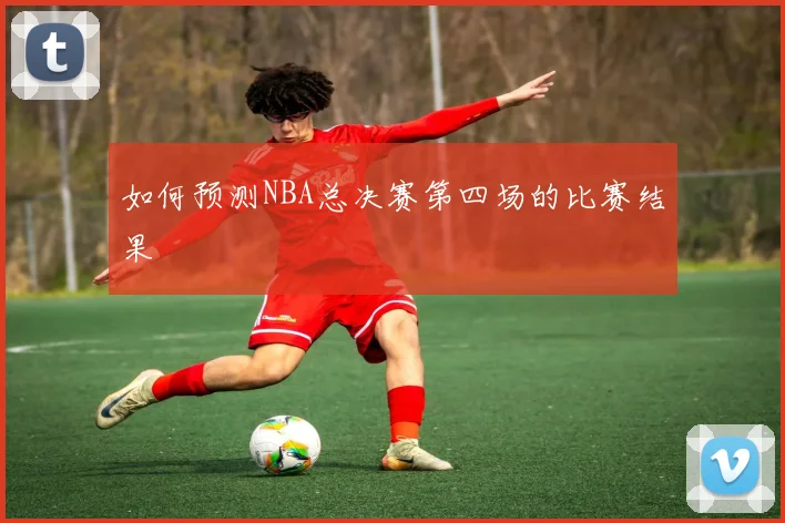 如何预测NBA总决赛第四场的比赛结果