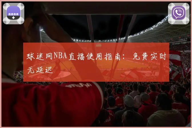 球迷网NBA直播使用指南:免费实时无延迟