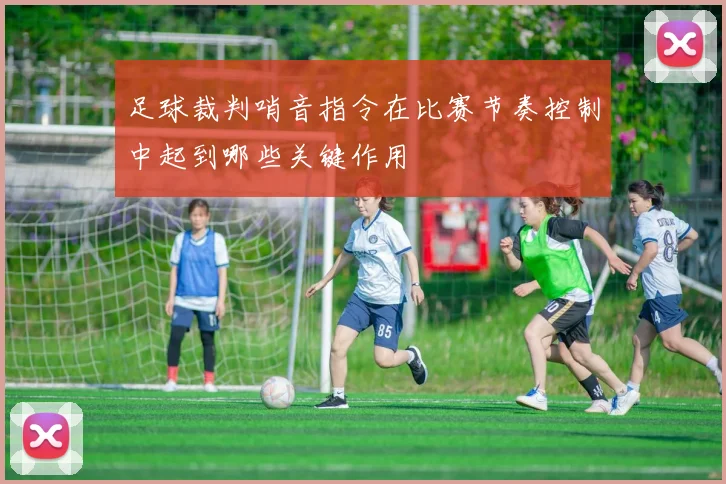 足球裁判哨音指令在比赛节奏控制中起到哪些关键作用