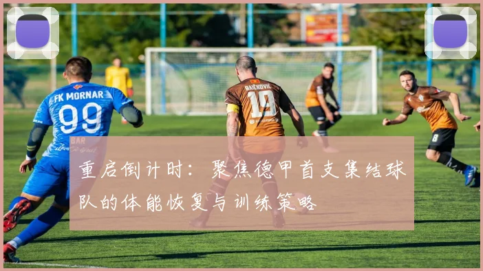 重启倒计时：聚焦德甲首支集结球队的体能恢复与训练策略